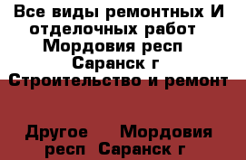 Все виды ремонтных И отделочных работ - Мордовия респ., Саранск г. Строительство и ремонт » Другое   . Мордовия респ.,Саранск г.